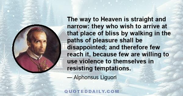 The way to Heaven is straight and narrow: they who wish to arrive at that place of bliss by walking in the paths of pleasure shall be disappointed; and therefore few reach it, because few are willing to use violence to