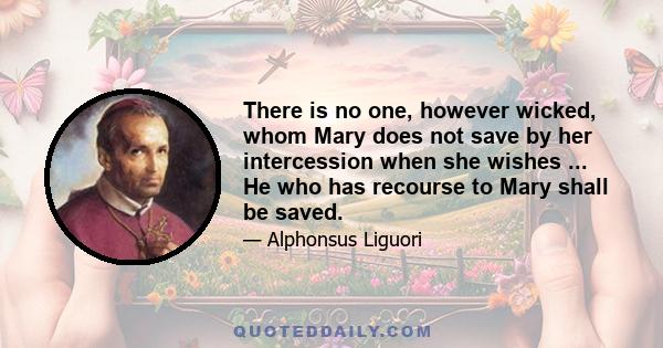 There is no one, however wicked, whom Mary does not save by her intercession when she wishes ... He who has recourse to Mary shall be saved.