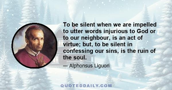 To be silent when we are impelled to utter words injurious to God or to our neighbour, is an act of virtue; but, to be silent in confessing our sins, is the ruin of the soul.