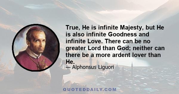 True, He is infinite Majesty, but He is also infinite Goodness and infinite Love. There can be no greater Lord than God; neither can there be a more ardent lover than He.