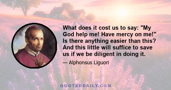 What does it cost us to say: My God help me! Have mercy on me! Is there anything easier than this? And this little will suffice to save us if we be diligent in doing it.