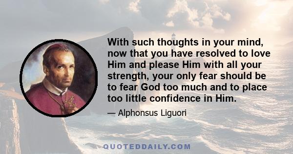 With such thoughts in your mind, now that you have resolved to love Him and please Him with all your strength, your only fear should be to fear God too much and to place too little confidence in Him.