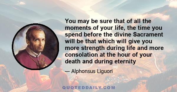 You may be sure that of all the moments of your life, the time you spend before the divine Sacrament will be that which will give you more strength during life and more consolation at the hour of your death and during