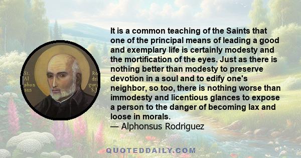 It is a common teaching of the Saints that one of the principal means of leading a good and exemplary life is certainly modesty and the mortification of the eyes. Just as there is nothing better than modesty to preserve 