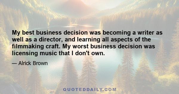 My best business decision was becoming a writer as well as a director, and learning all aspects of the filmmaking craft. My worst business decision was licensing music that I don't own.