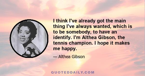 I think I've already got the main thing I've always wanted, which is to be somebody, to have an identify. I'm Althea Gibson, the tennis champion. I hope it makes me happy.