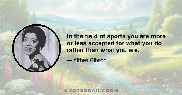 In the field of sports you are more or less accepted for what you do rather than what you are.