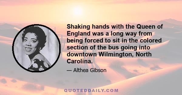 Shaking hands with the Queen of England was a long way from being forced to sit in the colored section of the bus going into downtown Wilmington, North Carolina.