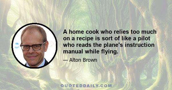 A home cook who relies too much on a recipe is sort of like a pilot who reads the plane's instruction manual while flying.