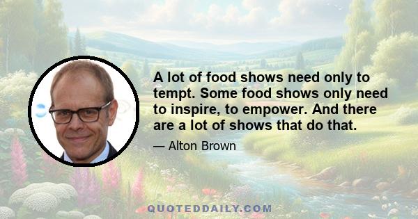 A lot of food shows need only to tempt. Some food shows only need to inspire, to empower. And there are a lot of shows that do that.