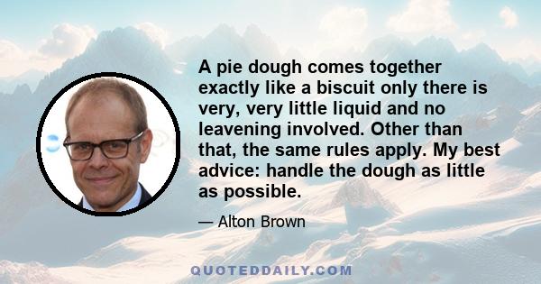 A pie dough comes together exactly like a biscuit only there is very, very little liquid and no leavening involved. Other than that, the same rules apply. My best advice: handle the dough as little as possible.