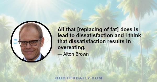 All that [replacing of fat] does is lead to dissatisfaction and I think that dissatisfaction results in overeating.