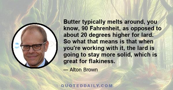 Butter typically melts around, you know, 90 Fahrenheit, as opposed to about 20 degrees higher for lard. So what that means is that when you're working with it, the lard is going to stay more solid, which is great for