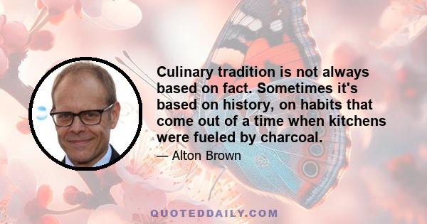 Culinary tradition is not always based on fact. Sometimes it's based on history, on habits that come out of a time when kitchens were fueled by charcoal.