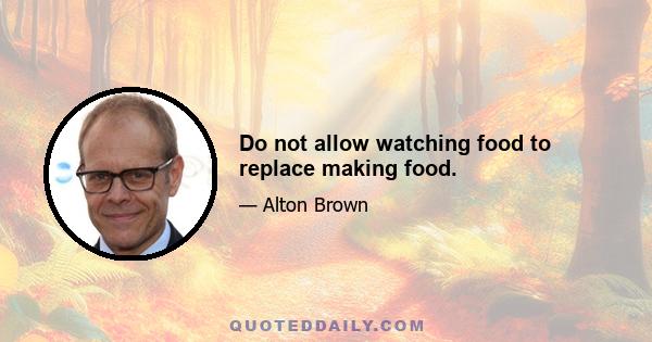 Do not allow watching food to replace making food.