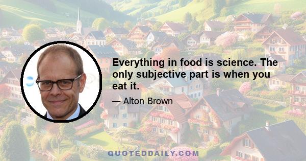 Everything in food is science. The only subjective part is when you eat it.