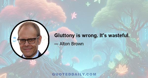 Gluttony is wrong. It's wasteful.