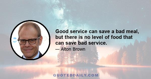 Good service can save a bad meal, but there is no level of food that can save bad service.