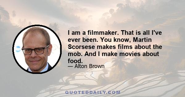 I am a filmmaker. That is all I've ever been. You know, Martin Scorsese makes films about the mob. And I make movies about food.