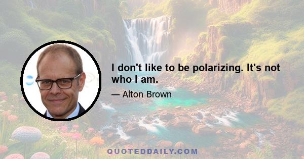 I don't like to be polarizing. It's not who I am.