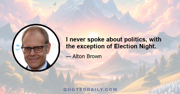 I never spoke about politics, with the exception of Election Night.