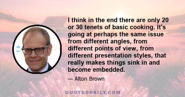 I think in the end there are only 20 or 30 tenets of basic cooking. It's going at perhaps the same issue from different angles, from different points of view, from different presentation styles, that really makes things 