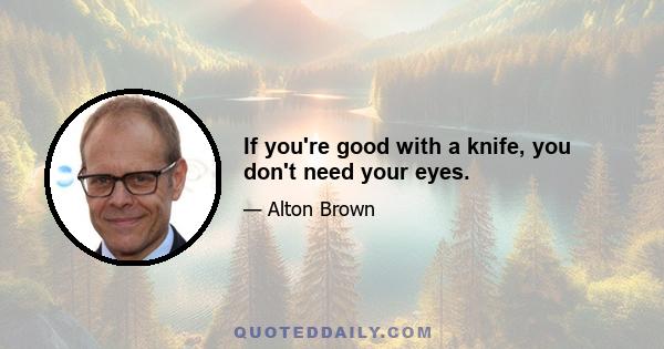 If you're good with a knife, you don't need your eyes.