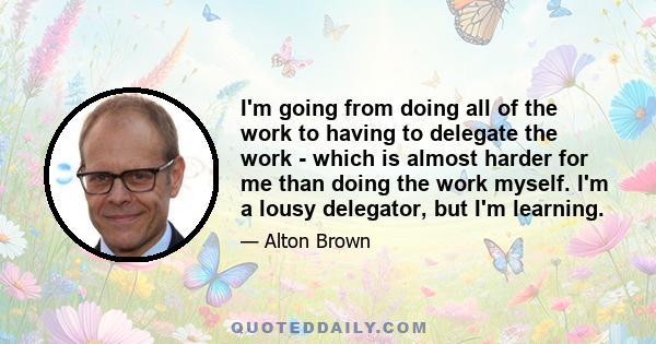 I'm going from doing all of the work to having to delegate the work - which is almost harder for me than doing the work myself. I'm a lousy delegator, but I'm learning.