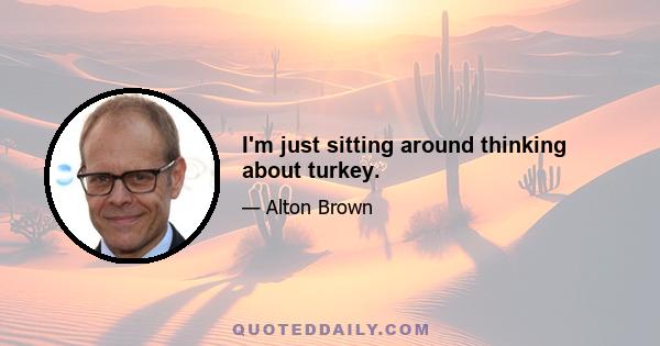 I'm just sitting around thinking about turkey.