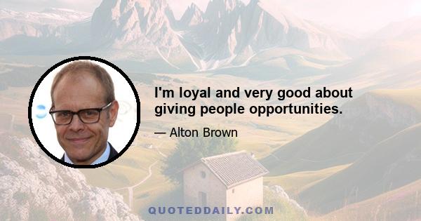 I'm loyal and very good about giving people opportunities.