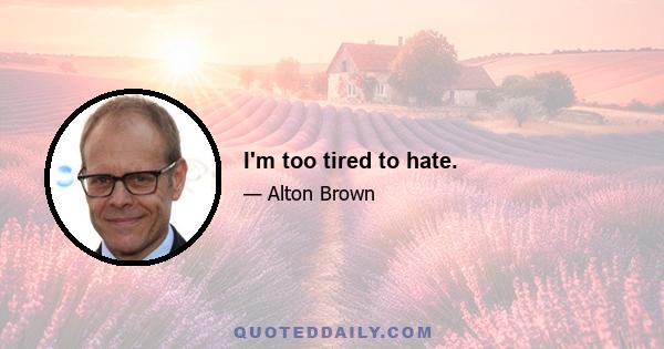 I'm too tired to hate.