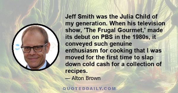 Jeff Smith was the Julia Child of my generation. When his television show, 'The Frugal Gourmet,' made its debut on PBS in the 1980s, it conveyed such genuine enthusiasm for cooking that I was moved for the first time to 