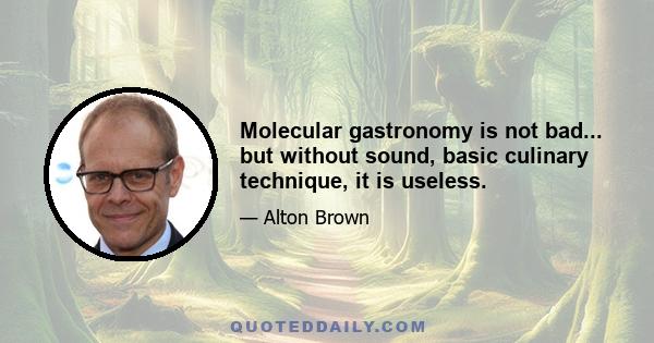 Molecular gastronomy is not bad... but without sound, basic culinary technique, it is useless.