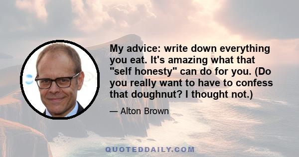 My advice: write down everything you eat. It's amazing what that self honesty can do for you. (Do you really want to have to confess that doughnut? I thought not.)