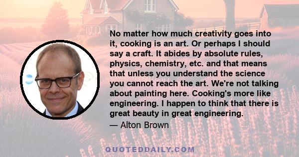 No matter how much creativity goes into it, cooking is an art. Or perhaps I should say a craft. It abides by absolute rules, physics, chemistry, etc. and that means that unless you understand the science you cannot