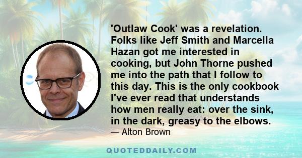 'Outlaw Cook' was a revelation. Folks like Jeff Smith and Marcella Hazan got me interested in cooking, but John Thorne pushed me into the path that I follow to this day. This is the only cookbook I've ever read that