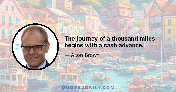 The journey of a thousand miles begins with a cash advance.