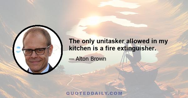 The only unitasker allowed in my kitchen is a fire extinguisher.