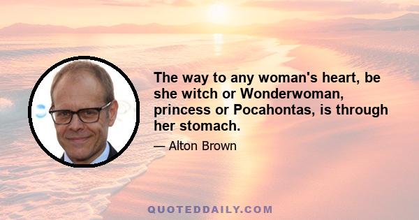 The way to any woman's heart, be she witch or Wonderwoman, princess or Pocahontas, is through her stomach.