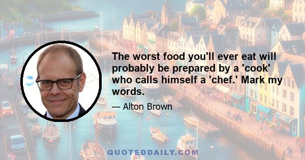 The worst food you'll ever eat will probably be prepared by a 'cook' who calls himself a 'chef.' Mark my words.