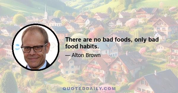 There are no bad foods, only bad food habits.