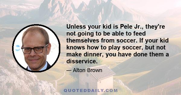 Unless your kid is Pele Jr., they're not going to be able to feed themselves from soccer. If your kid knows how to play soccer, but not make dinner, you have done them a disservice.