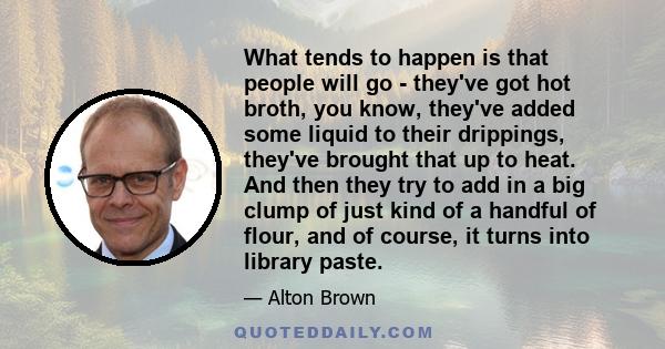 What tends to happen is that people will go - they've got hot broth, you know, they've added some liquid to their drippings, they've brought that up to heat. And then they try to add in a big clump of just kind of a