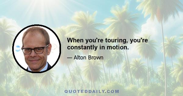 When you're touring, you're constantly in motion.