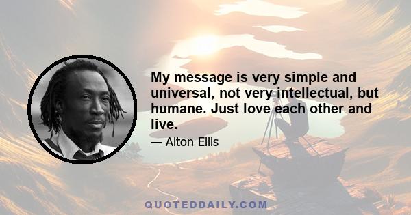 My message is very simple and universal, not very intellectual, but humane. Just love each other and live.