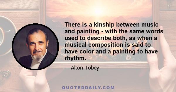 There is a kinship between music and painting - with the same words used to describe both, as when a musical composition is said to have color and a painting to have rhythm.