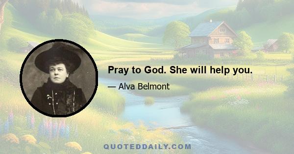 Pray to God. She will help you.