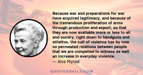 Because war and preparations for war have acquired legitimacy, and because of the tremendous proliferation of arms through production and export, so that they are now available more or less to all and sundry, right down 