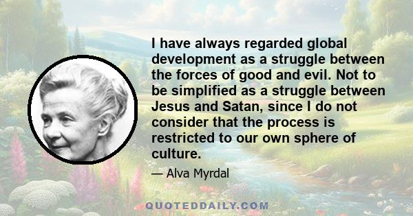 I have always regarded global development as a struggle between the forces of good and evil. Not to be simplified as a struggle between Jesus and Satan, since I do not consider that the process is restricted to our own