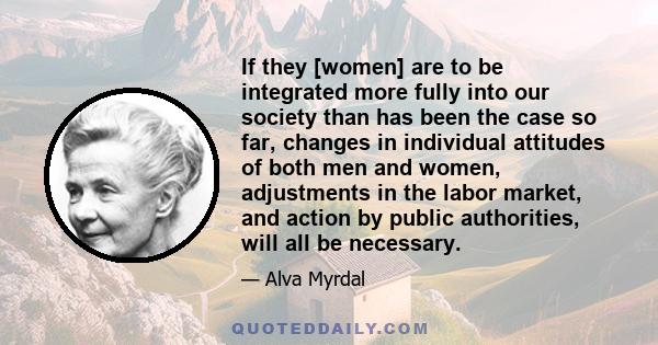 If they [women] are to be integrated more fully into our society than has been the case so far, changes in individual attitudes of both men and women, adjustments in the labor market, and action by public authorities,